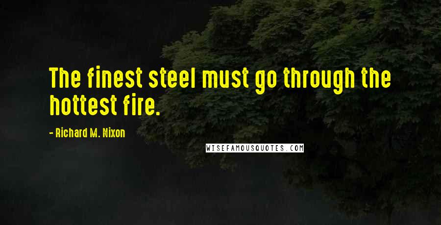 Richard M. Nixon Quotes: The finest steel must go through the hottest fire.