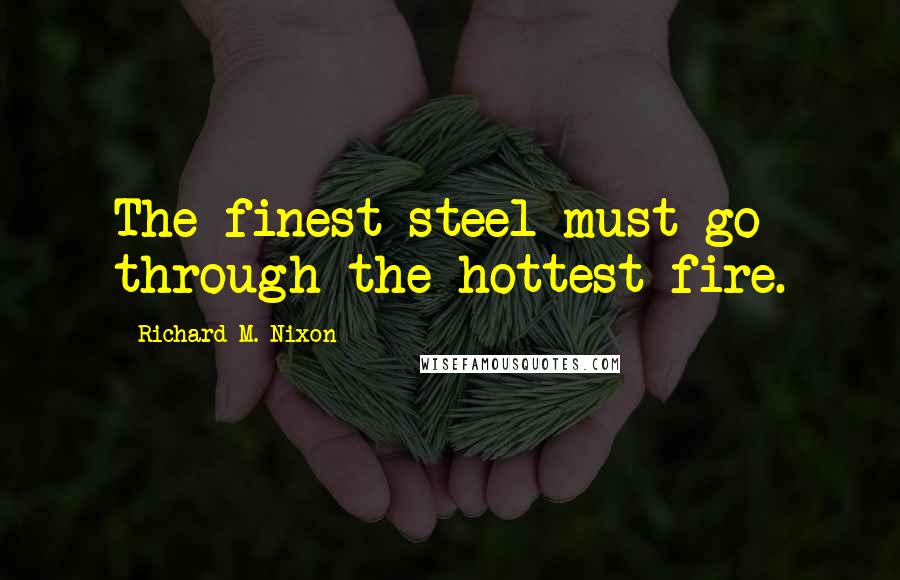 Richard M. Nixon Quotes: The finest steel must go through the hottest fire.