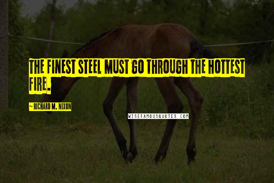 Richard M. Nixon Quotes: The finest steel must go through the hottest fire.