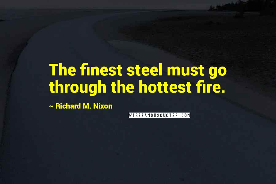 Richard M. Nixon Quotes: The finest steel must go through the hottest fire.