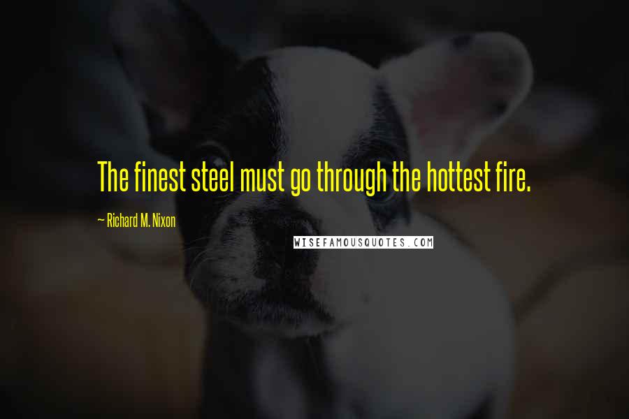 Richard M. Nixon Quotes: The finest steel must go through the hottest fire.