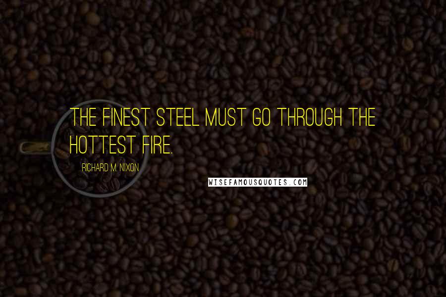 Richard M. Nixon Quotes: The finest steel must go through the hottest fire.