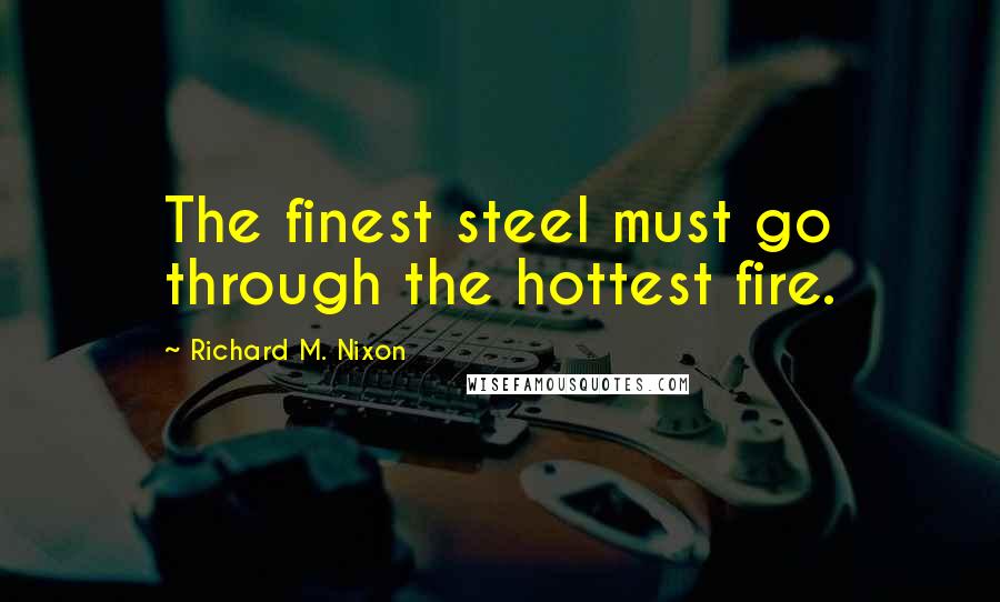 Richard M. Nixon Quotes: The finest steel must go through the hottest fire.