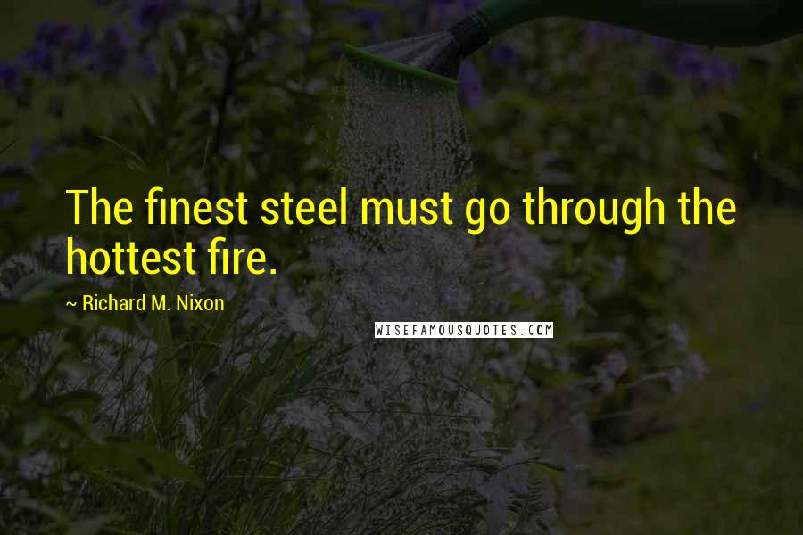 Richard M. Nixon Quotes: The finest steel must go through the hottest fire.