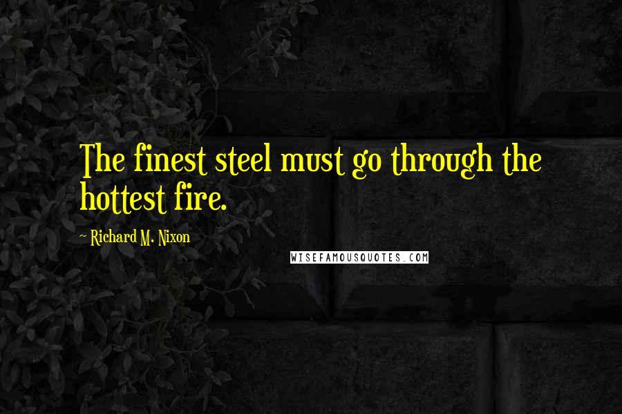 Richard M. Nixon Quotes: The finest steel must go through the hottest fire.