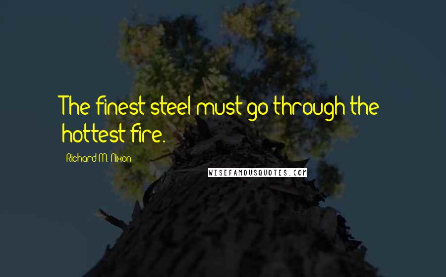 Richard M. Nixon Quotes: The finest steel must go through the hottest fire.