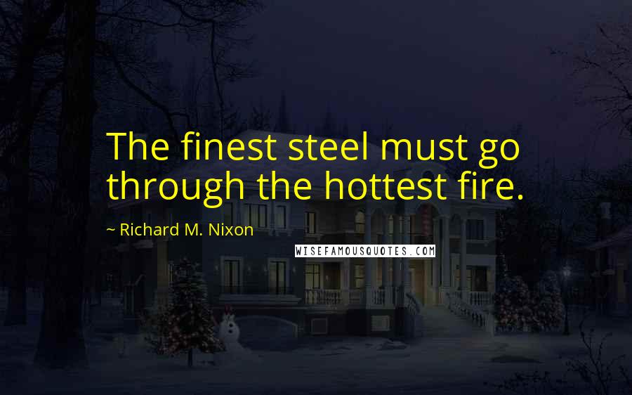 Richard M. Nixon Quotes: The finest steel must go through the hottest fire.