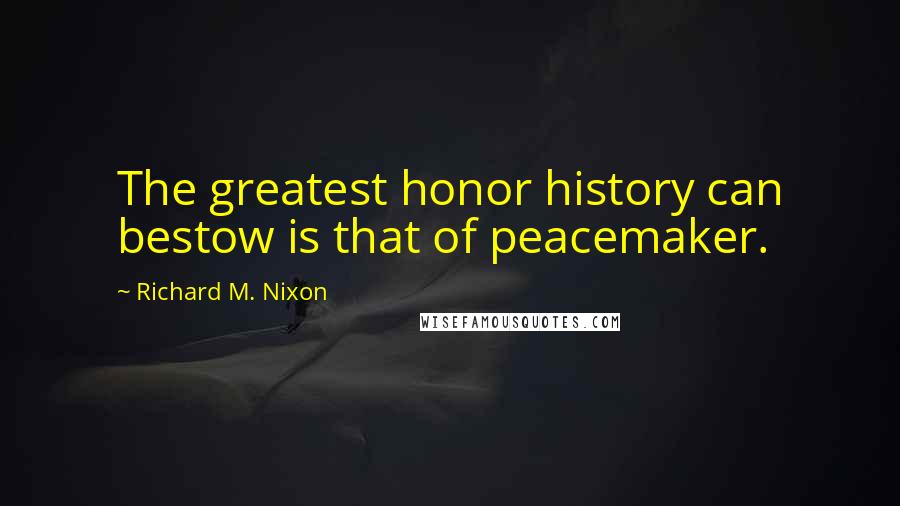 Richard M. Nixon Quotes: The greatest honor history can bestow is that of peacemaker.