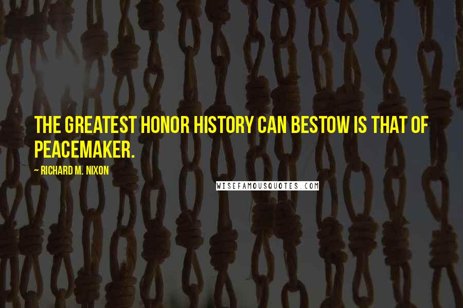 Richard M. Nixon Quotes: The greatest honor history can bestow is that of peacemaker.