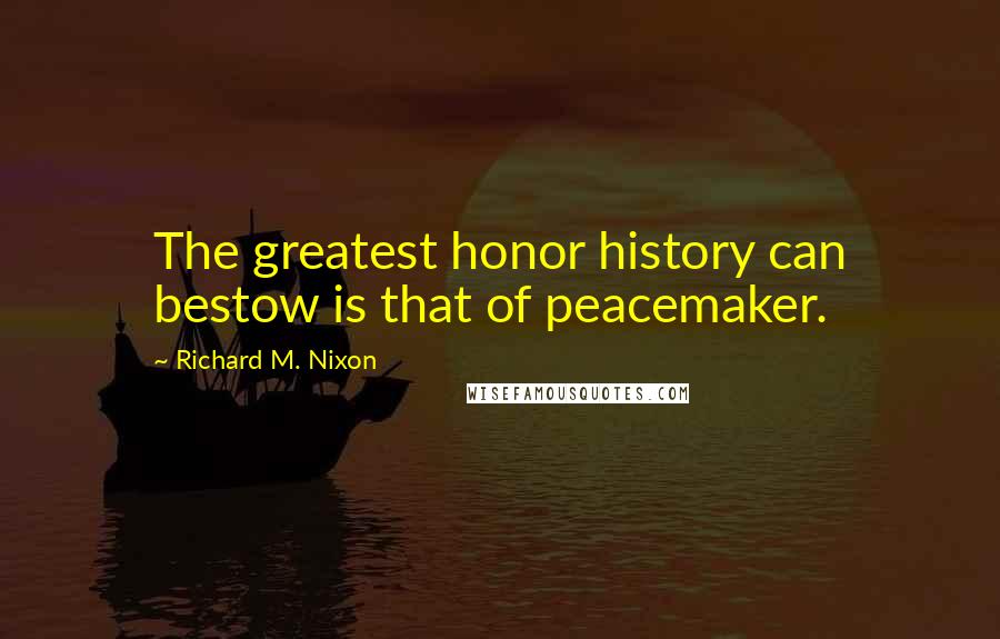 Richard M. Nixon Quotes: The greatest honor history can bestow is that of peacemaker.