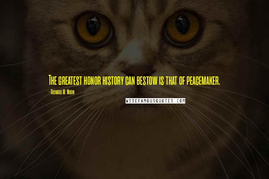 Richard M. Nixon Quotes: The greatest honor history can bestow is that of peacemaker.