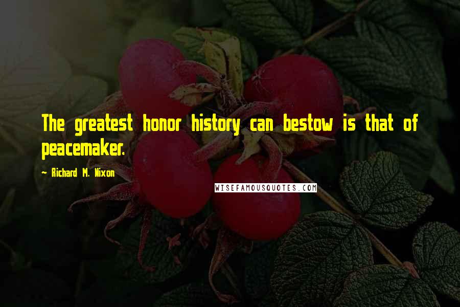 Richard M. Nixon Quotes: The greatest honor history can bestow is that of peacemaker.