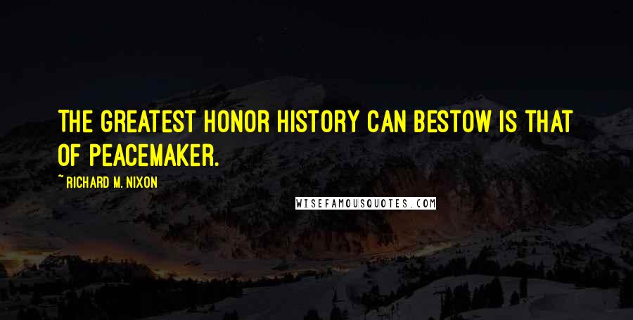 Richard M. Nixon Quotes: The greatest honor history can bestow is that of peacemaker.