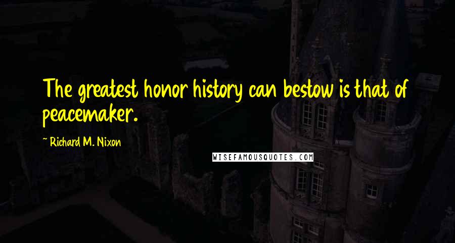 Richard M. Nixon Quotes: The greatest honor history can bestow is that of peacemaker.