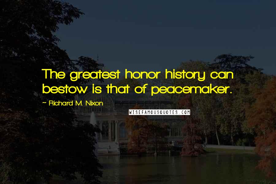 Richard M. Nixon Quotes: The greatest honor history can bestow is that of peacemaker.