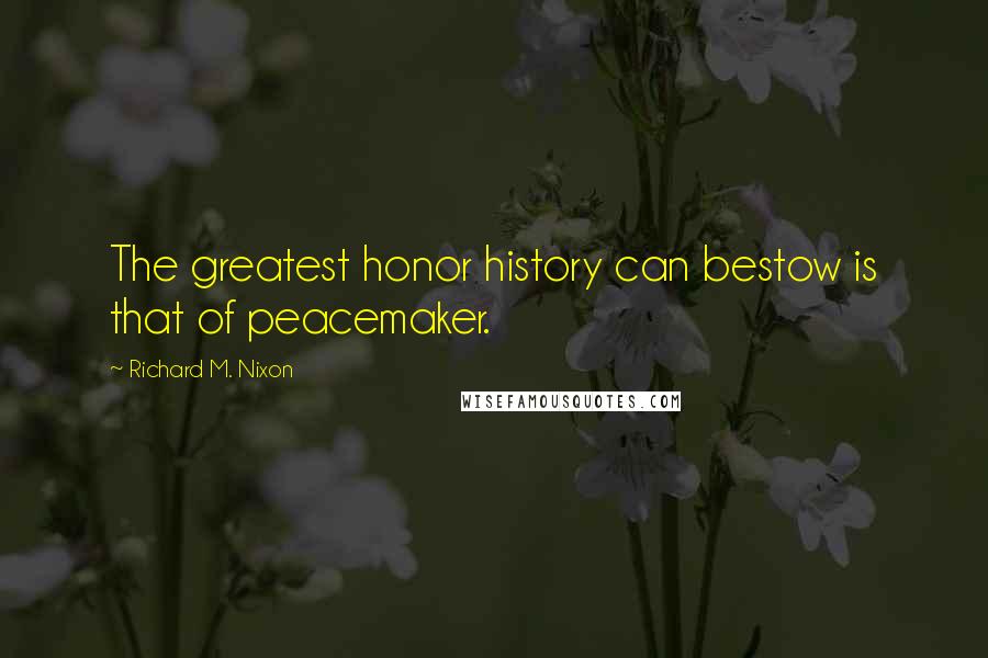 Richard M. Nixon Quotes: The greatest honor history can bestow is that of peacemaker.