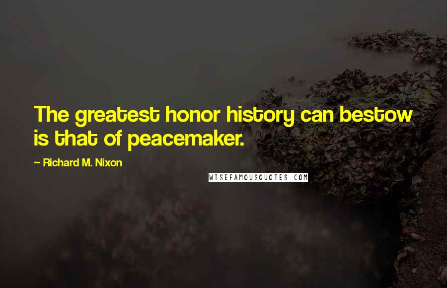 Richard M. Nixon Quotes: The greatest honor history can bestow is that of peacemaker.