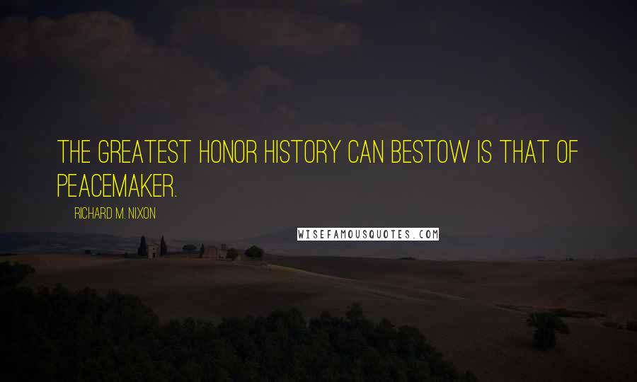 Richard M. Nixon Quotes: The greatest honor history can bestow is that of peacemaker.