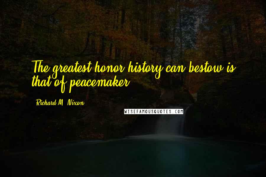 Richard M. Nixon Quotes: The greatest honor history can bestow is that of peacemaker.