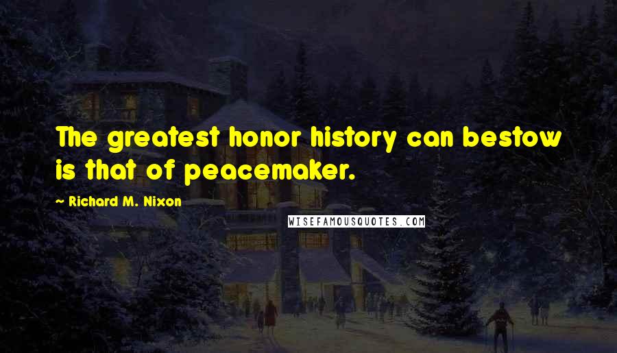 Richard M. Nixon Quotes: The greatest honor history can bestow is that of peacemaker.