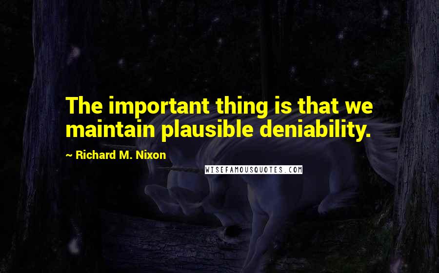 Richard M. Nixon Quotes: The important thing is that we maintain plausible deniability.