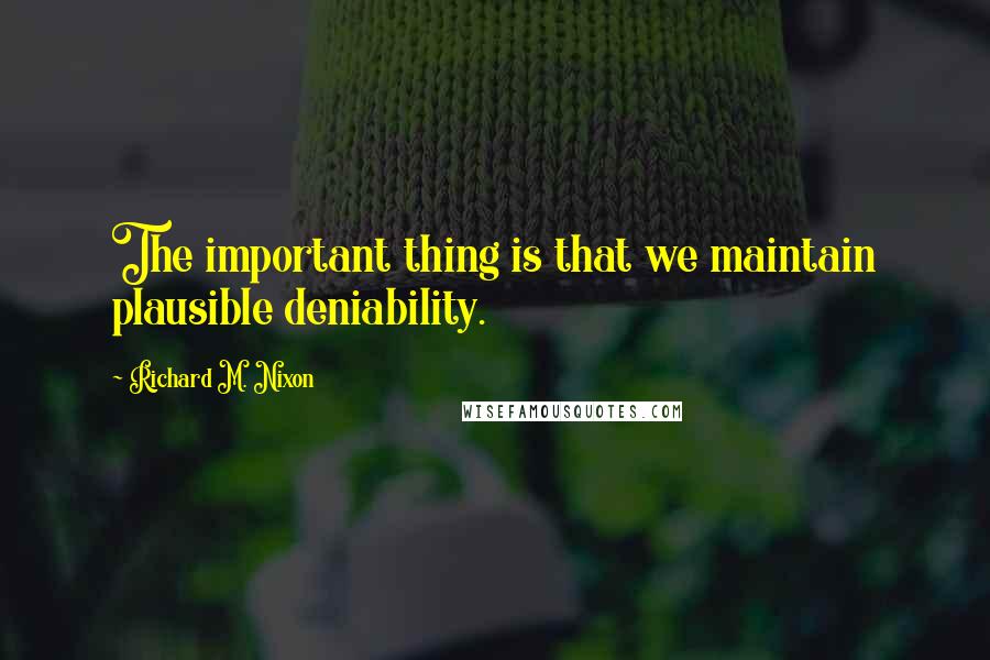 Richard M. Nixon Quotes: The important thing is that we maintain plausible deniability.