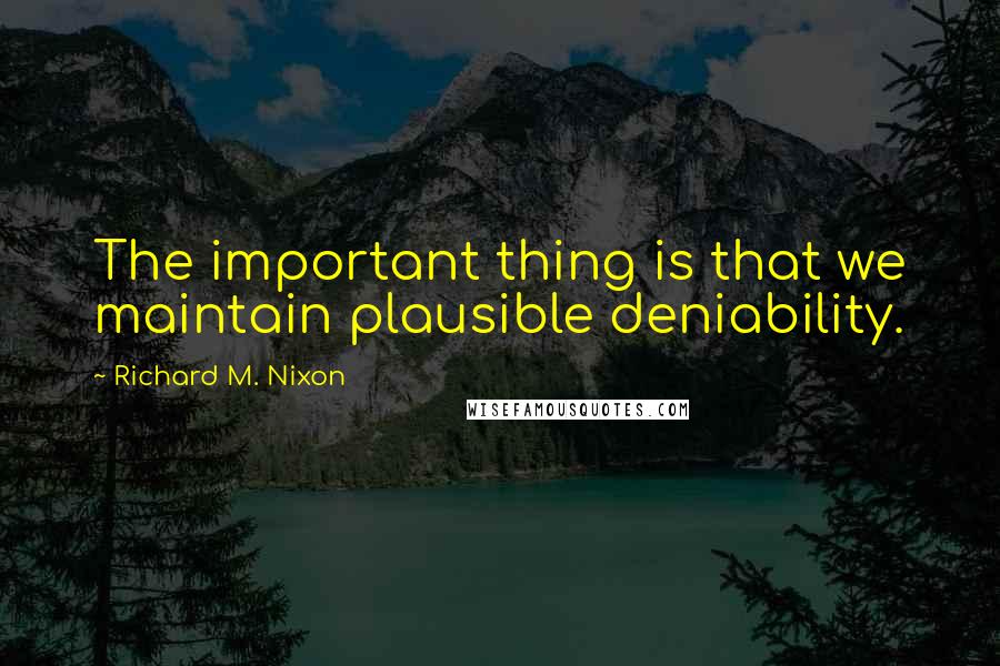 Richard M. Nixon Quotes: The important thing is that we maintain plausible deniability.