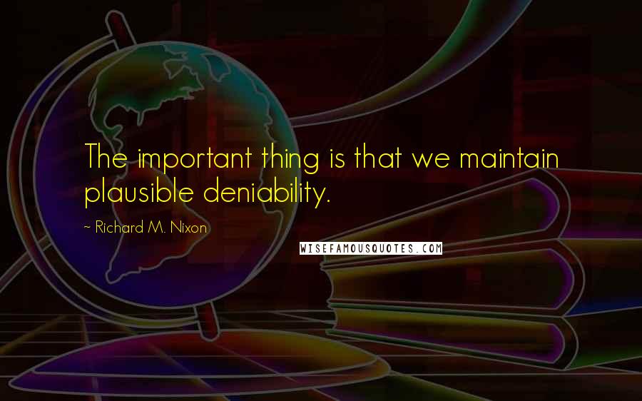 Richard M. Nixon Quotes: The important thing is that we maintain plausible deniability.