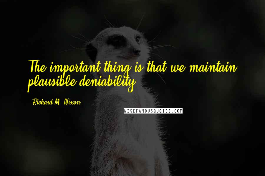 Richard M. Nixon Quotes: The important thing is that we maintain plausible deniability.