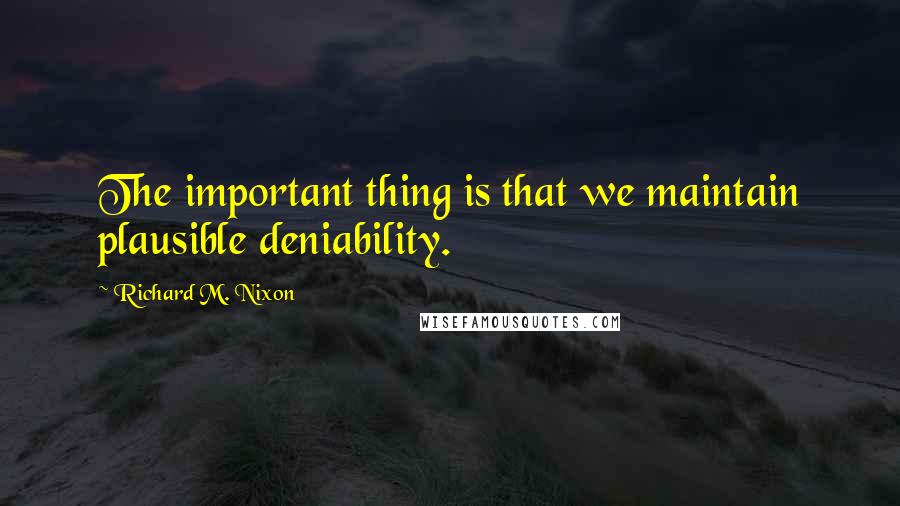 Richard M. Nixon Quotes: The important thing is that we maintain plausible deniability.