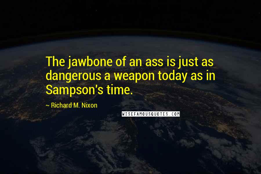 Richard M. Nixon Quotes: The jawbone of an ass is just as dangerous a weapon today as in Sampson's time.