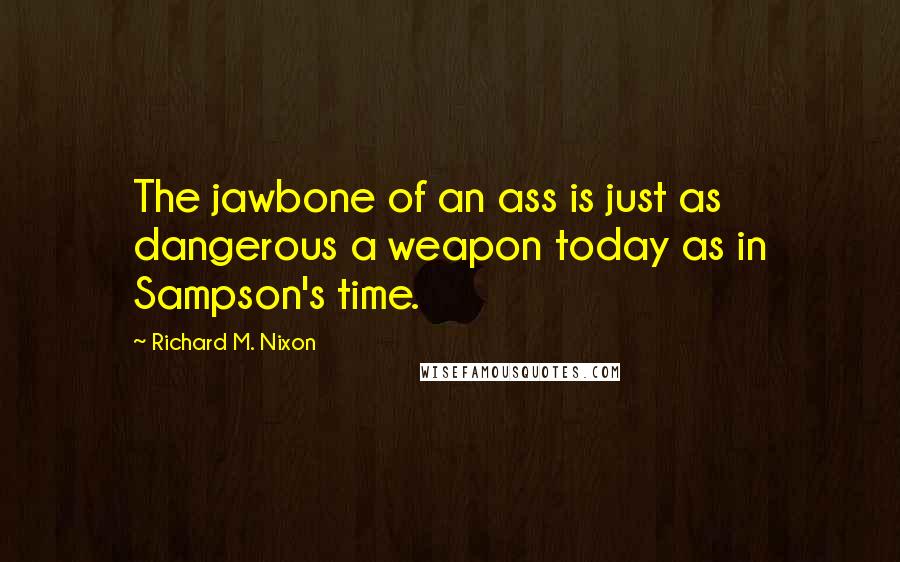 Richard M. Nixon Quotes: The jawbone of an ass is just as dangerous a weapon today as in Sampson's time.