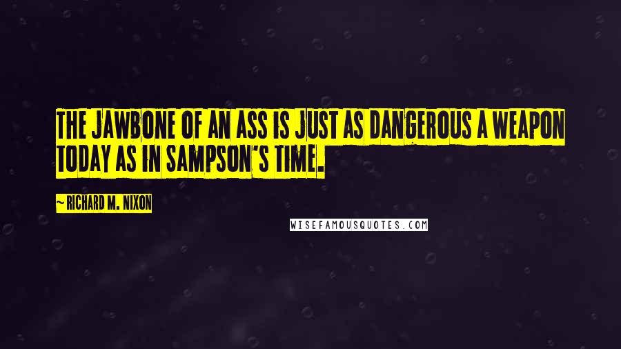 Richard M. Nixon Quotes: The jawbone of an ass is just as dangerous a weapon today as in Sampson's time.