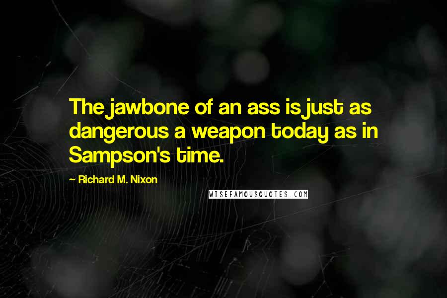 Richard M. Nixon Quotes: The jawbone of an ass is just as dangerous a weapon today as in Sampson's time.