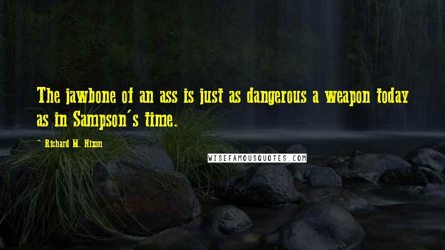 Richard M. Nixon Quotes: The jawbone of an ass is just as dangerous a weapon today as in Sampson's time.