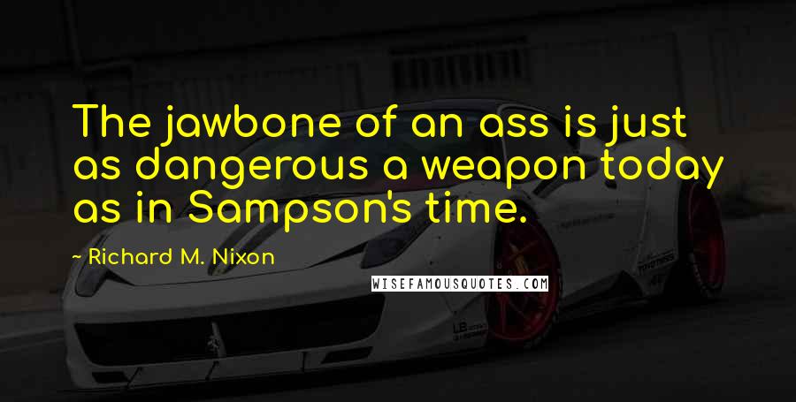 Richard M. Nixon Quotes: The jawbone of an ass is just as dangerous a weapon today as in Sampson's time.