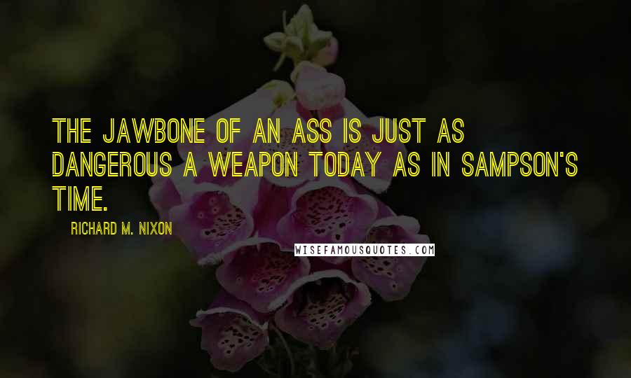 Richard M. Nixon Quotes: The jawbone of an ass is just as dangerous a weapon today as in Sampson's time.