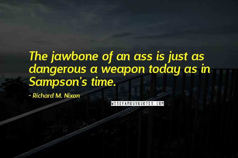 Richard M. Nixon Quotes: The jawbone of an ass is just as dangerous a weapon today as in Sampson's time.