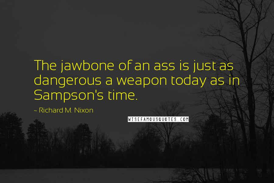 Richard M. Nixon Quotes: The jawbone of an ass is just as dangerous a weapon today as in Sampson's time.