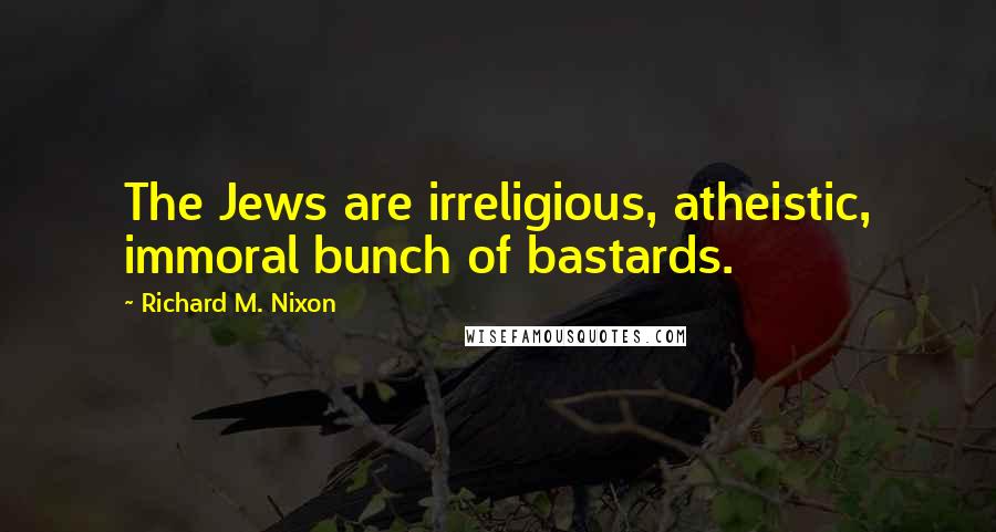 Richard M. Nixon Quotes: The Jews are irreligious, atheistic, immoral bunch of bastards.
