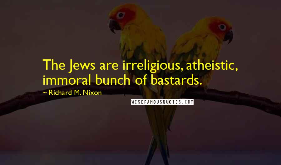 Richard M. Nixon Quotes: The Jews are irreligious, atheistic, immoral bunch of bastards.