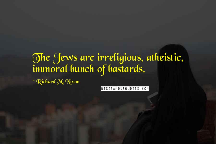 Richard M. Nixon Quotes: The Jews are irreligious, atheistic, immoral bunch of bastards.