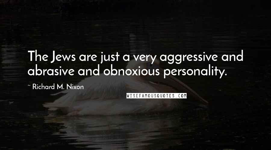 Richard M. Nixon Quotes: The Jews are just a very aggressive and abrasive and obnoxious personality.