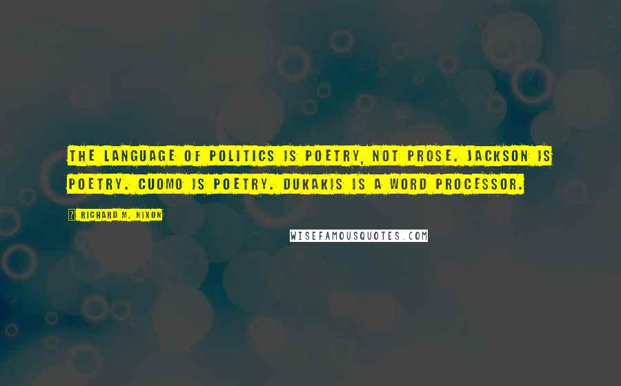 Richard M. Nixon Quotes: The language of politics is poetry, not prose. Jackson is poetry. Cuomo is poetry. Dukakis is a word processor.