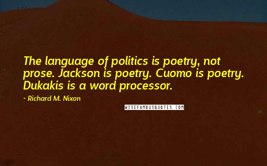 Richard M. Nixon Quotes: The language of politics is poetry, not prose. Jackson is poetry. Cuomo is poetry. Dukakis is a word processor.