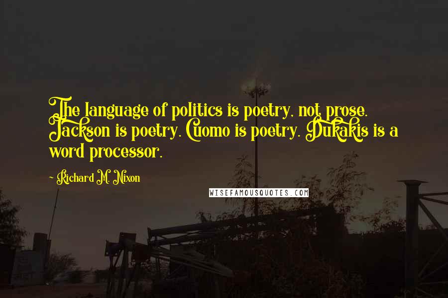 Richard M. Nixon Quotes: The language of politics is poetry, not prose. Jackson is poetry. Cuomo is poetry. Dukakis is a word processor.