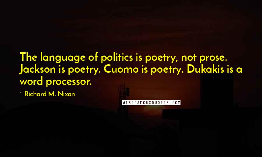 Richard M. Nixon Quotes: The language of politics is poetry, not prose. Jackson is poetry. Cuomo is poetry. Dukakis is a word processor.