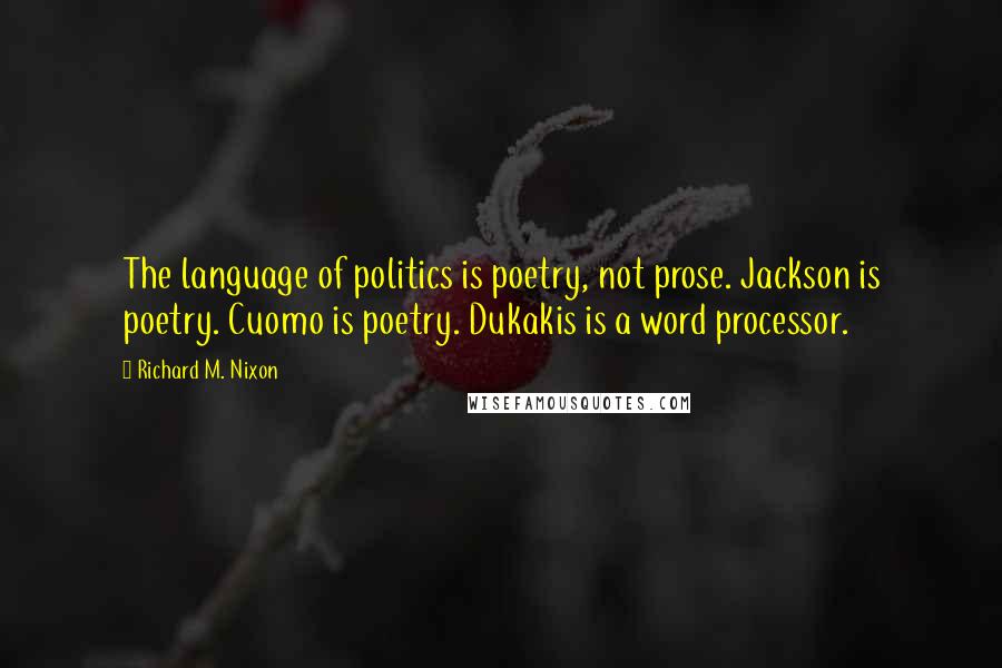 Richard M. Nixon Quotes: The language of politics is poetry, not prose. Jackson is poetry. Cuomo is poetry. Dukakis is a word processor.