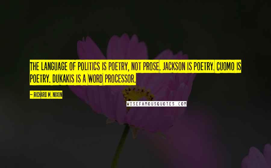 Richard M. Nixon Quotes: The language of politics is poetry, not prose. Jackson is poetry. Cuomo is poetry. Dukakis is a word processor.