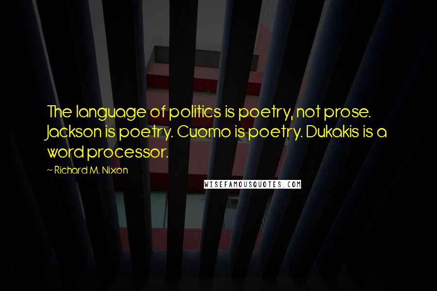 Richard M. Nixon Quotes: The language of politics is poetry, not prose. Jackson is poetry. Cuomo is poetry. Dukakis is a word processor.